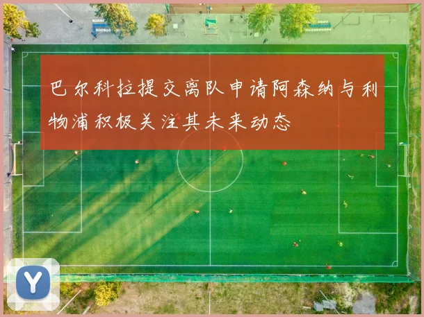 巴尔科拉提交离队申请阿森纳与利物浦积极关注其未来动态