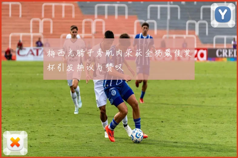 梅西光膀子秀肌肉荣获全场最佳奖杯引发热议与赞叹