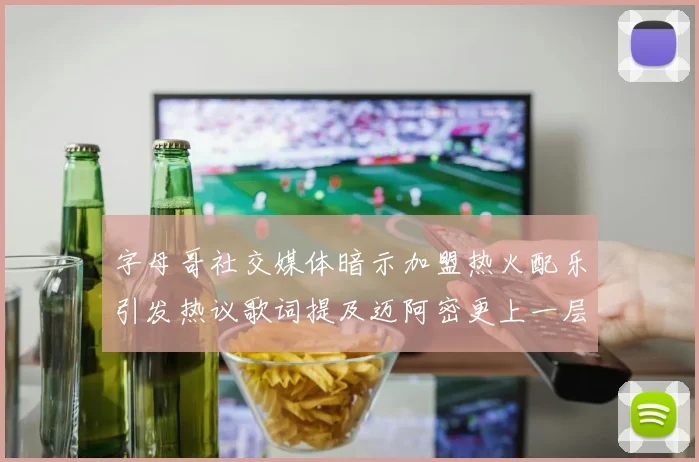字母哥社交媒体暗示加盟热火配乐引发热议歌词提及迈阿密更上一层楼