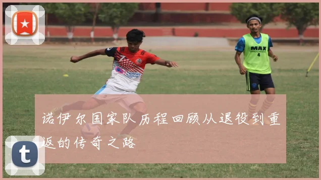 诺伊尔国家队历程回顾从退役到重返的传奇之路