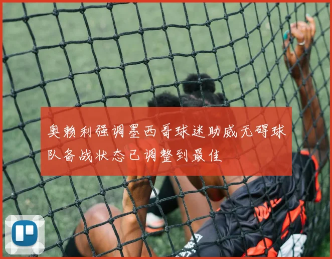 奥赖利强调墨西哥球迷助威无碍球队备战状态已调整到最佳