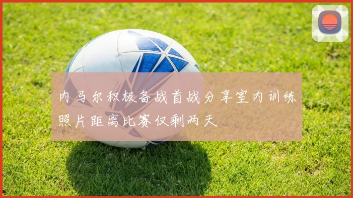 内马尔积极备战首战分享室内训练照片距离比赛仅剩两天