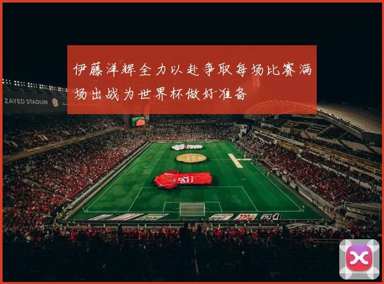 伊藤洋辉全力以赴争取每场比赛满场出战为世界杯做好准备