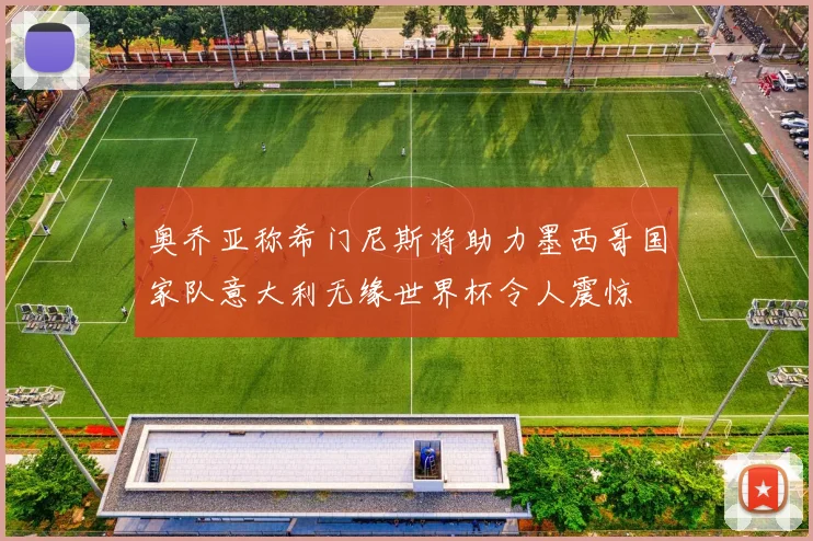 奥乔亚称希门尼斯将助力墨西哥国家队意大利无缘世界杯令人震惊