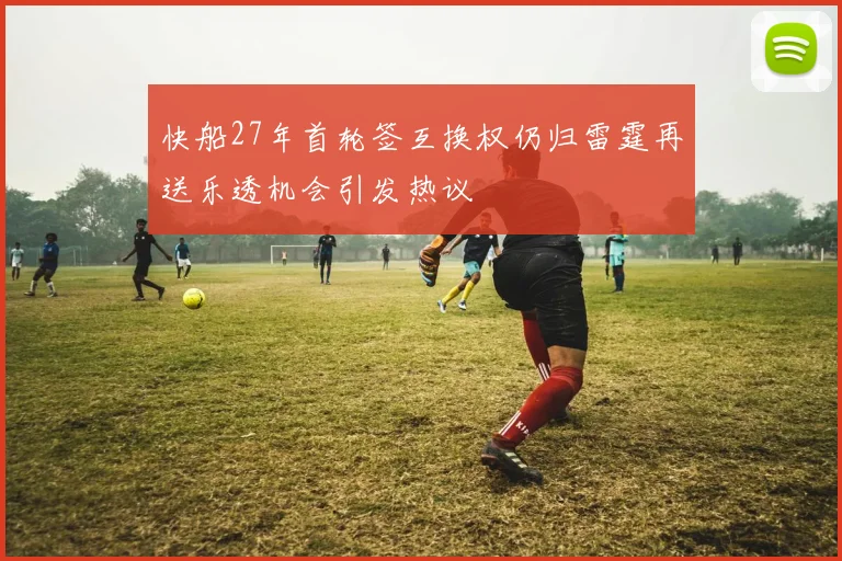 快船27年首轮签互换权仍归雷霆再送乐透机会引发热议