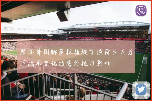摩洛哥国脚萨拉赫埃丁谈荷兰五后卫战术变化的意外性与影响