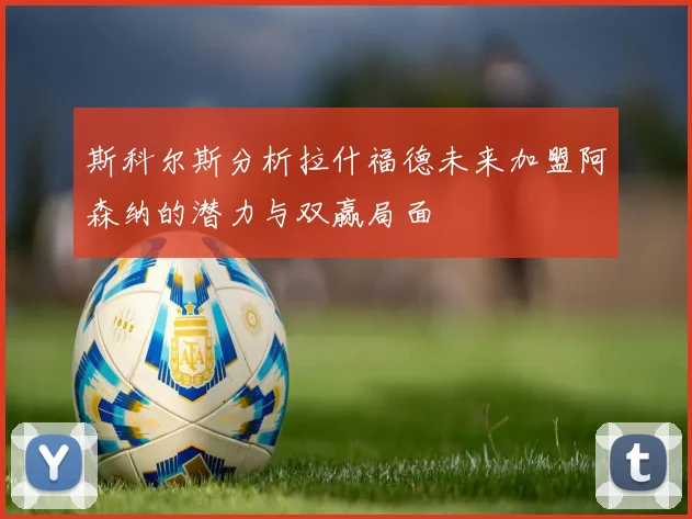 斯科尔斯分析拉什福德未来加盟阿森纳的潜力与双赢局面