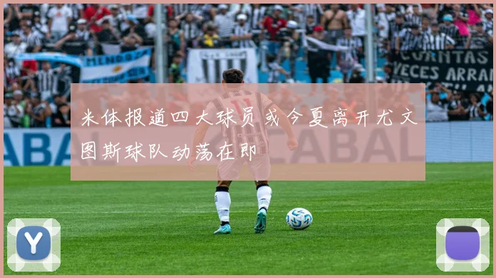 米体报道四大球员或今夏离开尤文图斯球队动荡在即