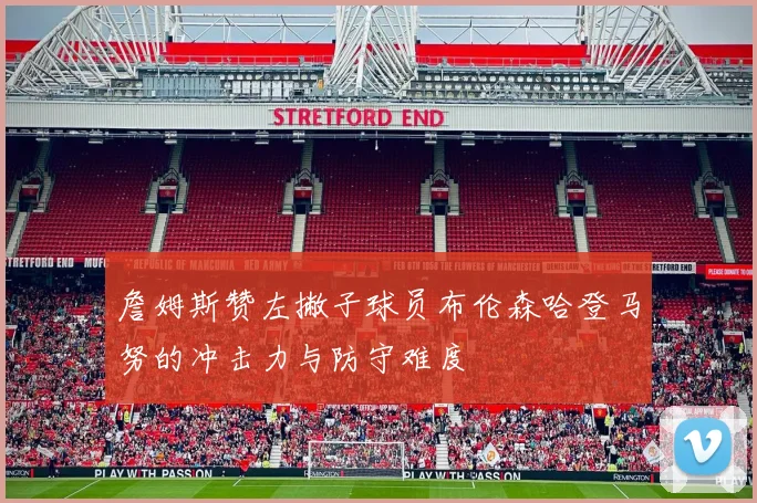 詹姆斯赞左撇子球员布伦森哈登马努的冲击力与防守难度