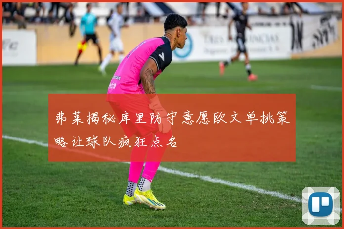 弗莱揭秘库里防守意愿欧文单挑策略让球队疯狂点名